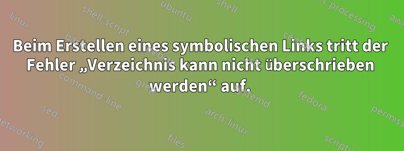 Beim Erstellen eines symbolischen Links tritt der Fehler „Verzeichnis kann nicht überschrieben werden“ auf.