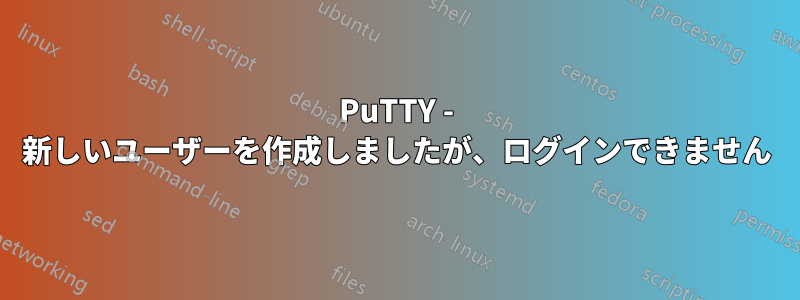 PuTTY - 新しいユーザーを作成しましたが、ログインできません