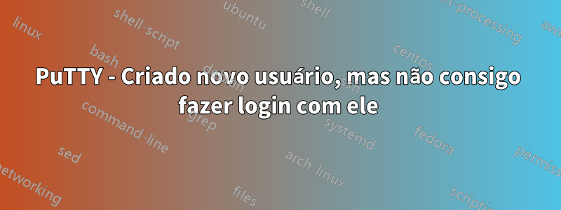 PuTTY - Criado novo usuário, mas não consigo fazer login com ele