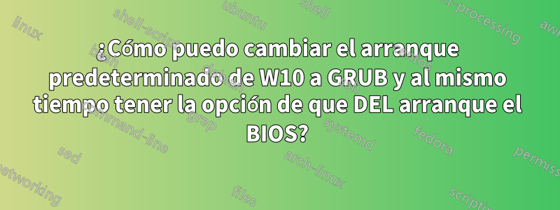 ¿Cómo puedo cambiar el arranque predeterminado de W10 a GRUB y al mismo tiempo tener la opción de que DEL arranque el BIOS?