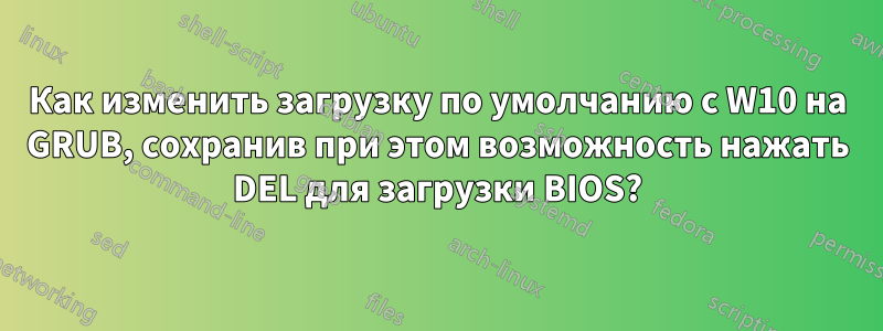 Как изменить загрузку по умолчанию с W10 на GRUB, сохранив при этом возможность нажать DEL для загрузки BIOS?