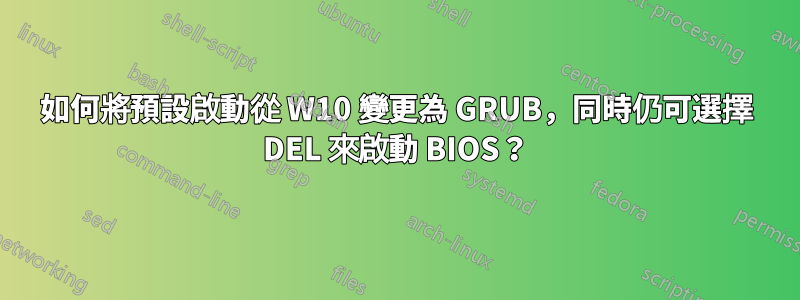 如何將預設啟動從 W10 變更為 GRUB，同時仍可選擇 DEL 來啟動 BIOS？