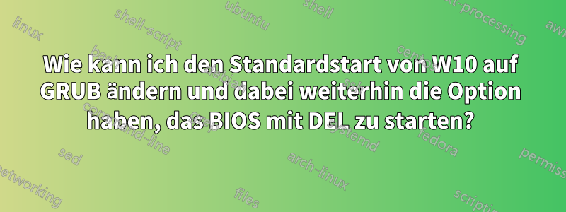 Wie kann ich den Standardstart von W10 auf GRUB ändern und dabei weiterhin die Option haben, das BIOS mit DEL zu starten?