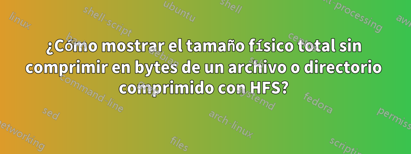 ¿Cómo mostrar el tamaño físico total sin comprimir en bytes de un archivo o directorio comprimido con HFS?