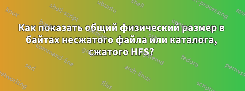 Как показать общий физический размер в байтах несжатого файла или каталога, сжатого HFS?