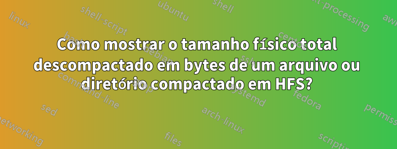 Como mostrar o tamanho físico total descompactado em bytes de um arquivo ou diretório compactado em HFS?