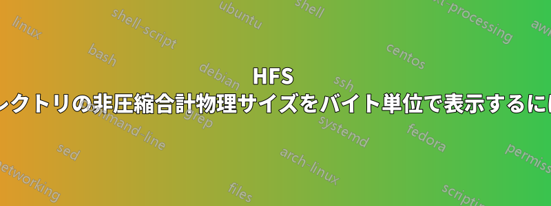 HFS 圧縮ファイルまたはディレクトリの非圧縮合計物理サイズをバイト単位で表示するにはどうすればよいですか?