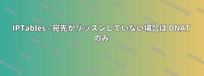 IPTables - 宛先がリッスンしていない場合は DNAT のみ