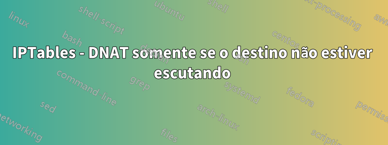 IPTables - DNAT somente se o destino não estiver escutando