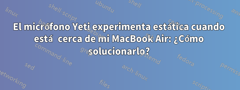 El micrófono Yeti experimenta estática cuando está cerca de mi MacBook Air: ¿Cómo solucionarlo?