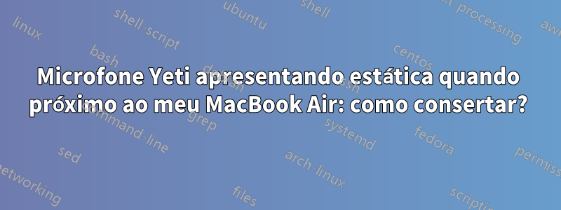 Microfone Yeti apresentando estática quando próximo ao meu MacBook Air: como consertar?