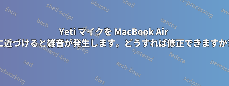 Yeti マイクを MacBook Air に近づけると雑音が発生します。どうすれば修正できますか?