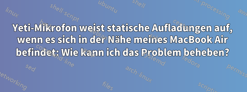 Yeti-Mikrofon weist statische Aufladungen auf, wenn es sich in der Nähe meines MacBook Air befindet: Wie kann ich das Problem beheben?