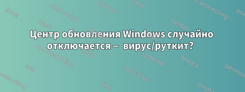 Центр обновления Windows случайно отключается — вирус/руткит? 