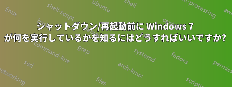 シャットダウン/再起動前に Windows 7 が何を実行しているかを知るにはどうすればいいですか? 