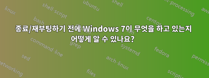 종료/재부팅하기 전에 Windows 7이 무엇을 하고 있는지 어떻게 알 수 있나요? 