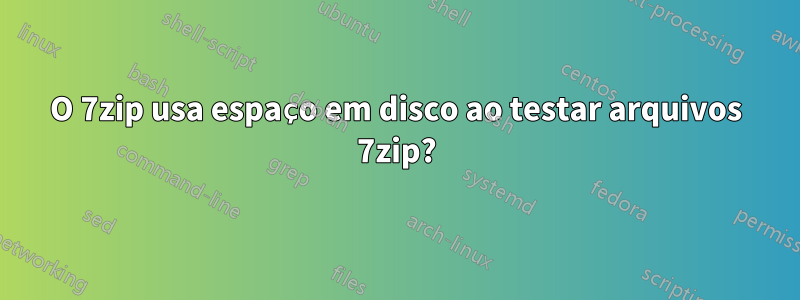 O 7zip usa espaço em disco ao testar arquivos 7zip?