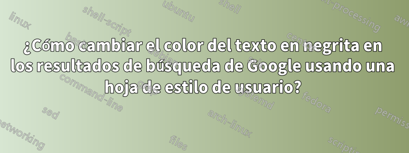 ¿Cómo cambiar el color del texto en negrita en los resultados de búsqueda de Google usando una hoja de estilo de usuario?