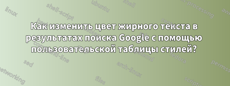 Как изменить цвет жирного текста в результатах поиска Google с помощью пользовательской таблицы стилей?