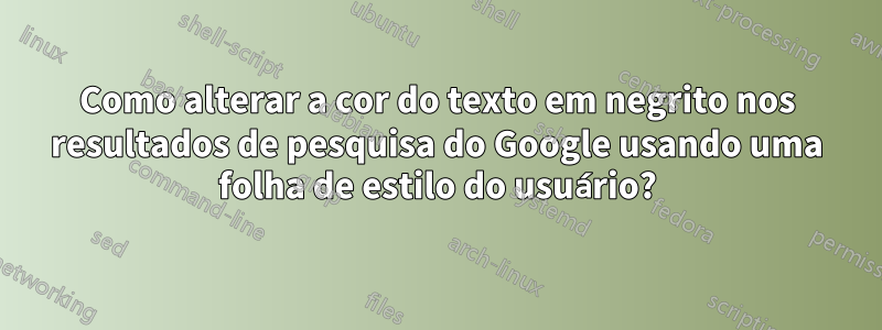 Como alterar a cor do texto em negrito nos resultados de pesquisa do Google usando uma folha de estilo do usuário?