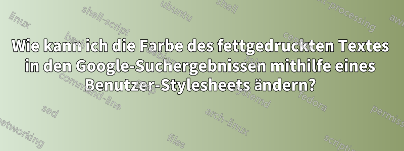 Wie kann ich die Farbe des fettgedruckten Textes in den Google-Suchergebnissen mithilfe eines Benutzer-Stylesheets ändern?