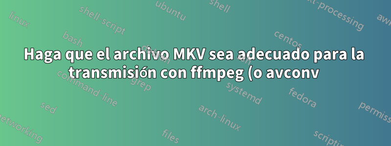 Haga que el archivo MKV sea adecuado para la transmisión con ffmpeg (o avconv): ¿cómo mover todos los metadatos al principio del archivo?