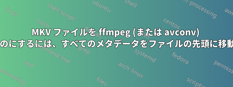 MKV ファイルを ffmpeg (または avconv) によるストリーミングに適したものにするには、すべてのメタデータをファイルの先頭に移動するにはどうすればよいですか?