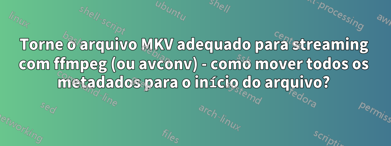 Torne o arquivo MKV adequado para streaming com ffmpeg (ou avconv) - como mover todos os metadados para o início do arquivo?