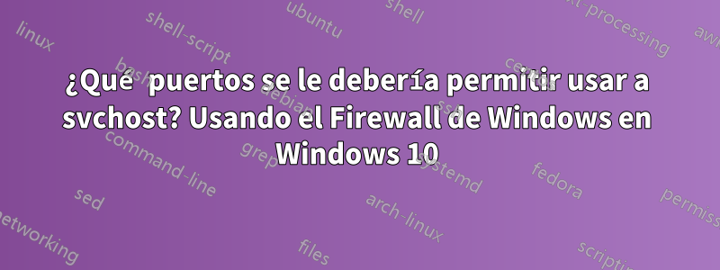 ¿Qué puertos se le debería permitir usar a svchost? Usando el Firewall de Windows en Windows 10