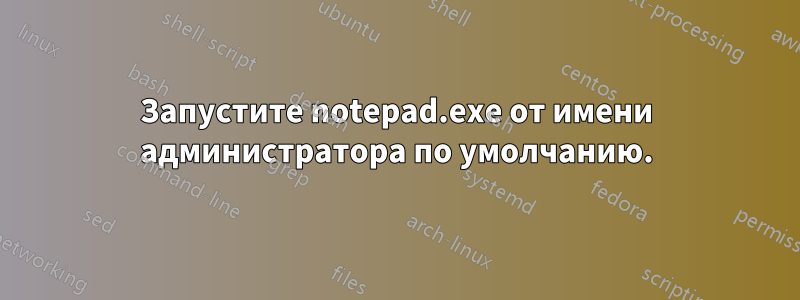 Запустите notepad.exe от имени администратора по умолчанию.