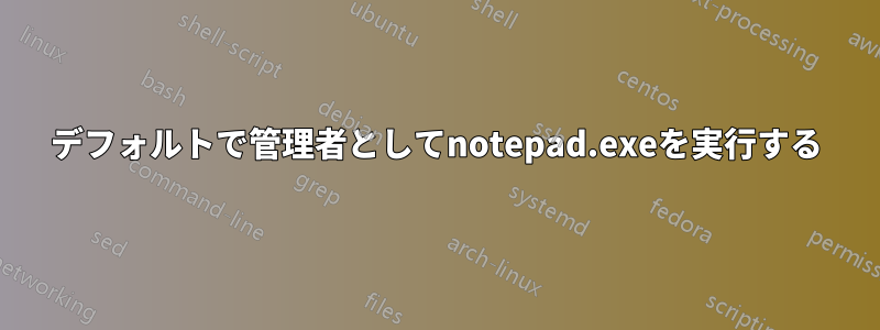 デフォルトで管理者としてnotepad.exeを実行する