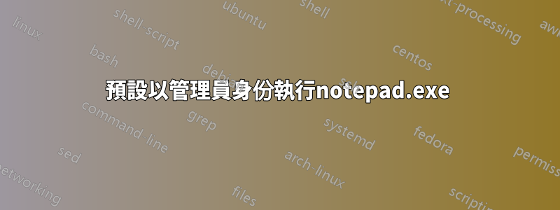 預設以管理員身份執行notepad.exe