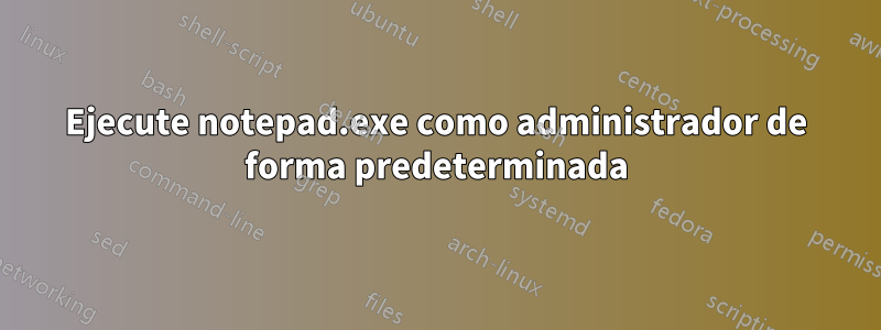 Ejecute notepad.exe como administrador de forma predeterminada