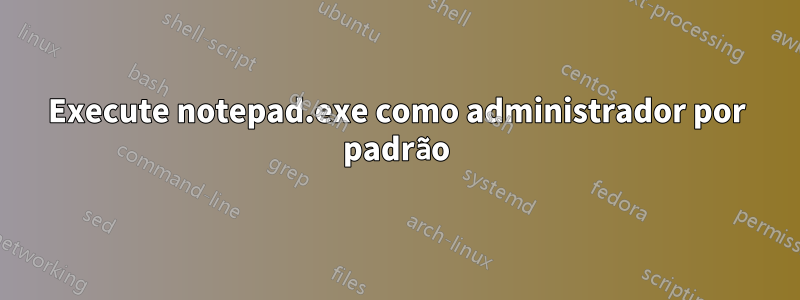 Execute notepad.exe como administrador por padrão