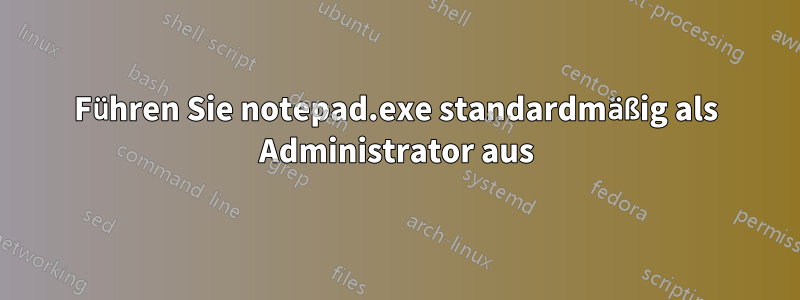 Führen Sie notepad.exe standardmäßig als Administrator aus