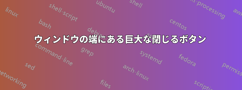 ウィンドウの端にある巨大な閉じるボタン