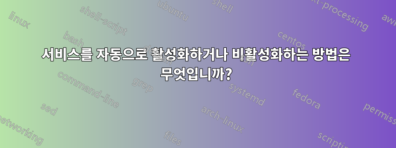 서비스를 자동으로 활성화하거나 비활성화하는 방법은 무엇입니까?