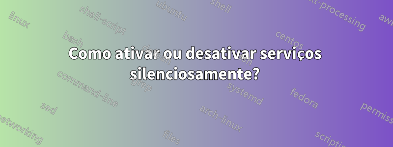 Como ativar ou desativar serviços silenciosamente?