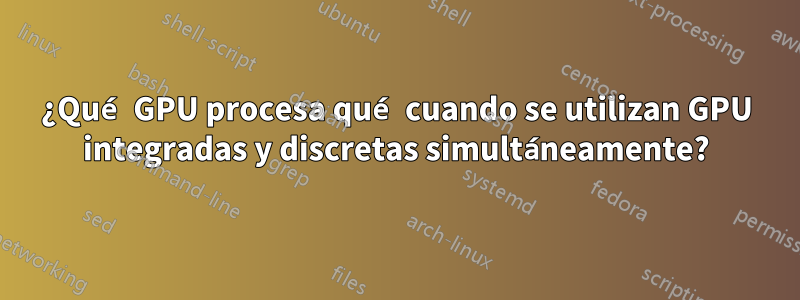 ¿Qué GPU procesa qué cuando se utilizan GPU integradas y discretas simultáneamente?