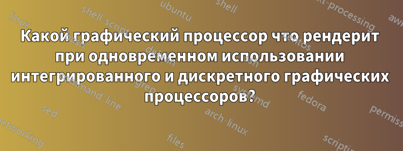 Какой графический процессор что рендерит при одновременном использовании интегрированного и дискретного графических процессоров?