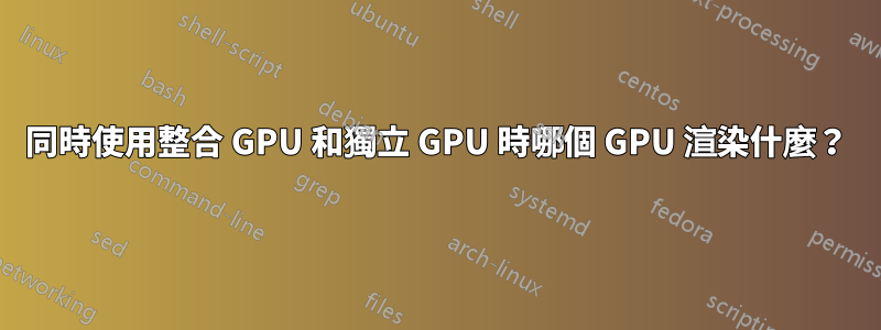 同時使用整合 GPU 和獨立 GPU 時哪個 GPU 渲染什麼？