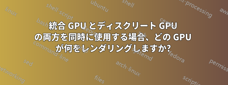 統合 GPU とディスクリート GPU の両方を同時に使用する場合、どの GPU が何をレンダリングしますか?