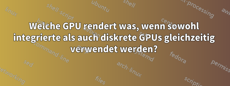 Welche GPU rendert was, wenn sowohl integrierte als auch diskrete GPUs gleichzeitig verwendet werden?