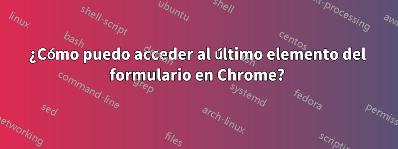 ¿Cómo puedo acceder al último elemento del formulario en Chrome?