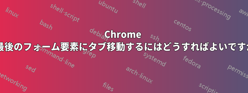 Chrome で最後のフォーム要素にタブ移動するにはどうすればよいですか?