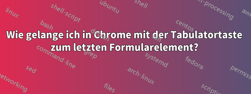 Wie gelange ich in Chrome mit der Tabulatortaste zum letzten Formularelement?