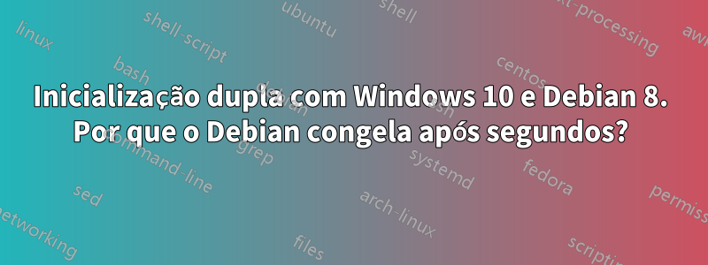 Inicialização dupla com Windows 10 e Debian 8. Por que o Debian congela após segundos?