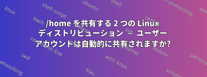 /home を共有する 2 つの Linux ディストリビューション – ユーザー アカウントは自動的に共有されますか?