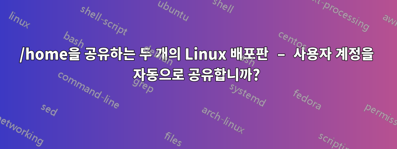 /home을 공유하는 두 개의 Linux 배포판 – 사용자 계정을 자동으로 공유합니까?