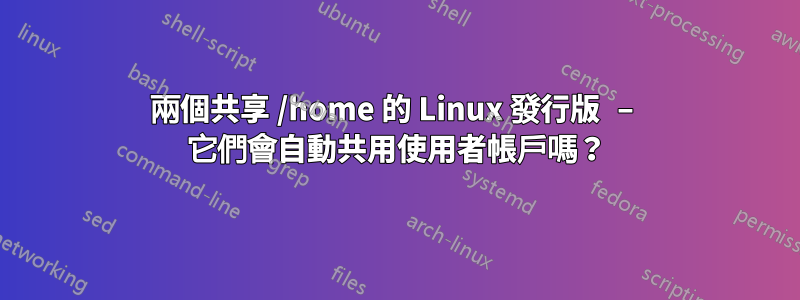 兩個共享 /home 的 Linux 發行版 – 它們會自動共用使用者帳戶嗎？